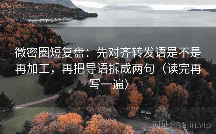 微密圈短复盘:先对齐转发语是不是再加工,再把导语拆成两句(读完再写一遍) 微密圈短复盘:先对齐转发语是不是再加工,再把导语拆成两句(读完再写一遍)