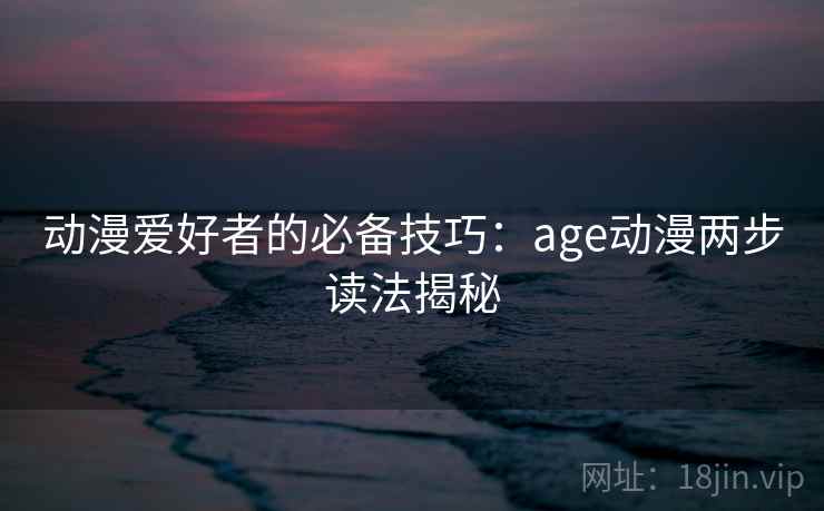 动漫爱好者的必备技巧:age动漫两步读法揭秘 动漫爱好者的必备技巧:age动漫两步读法揭秘
