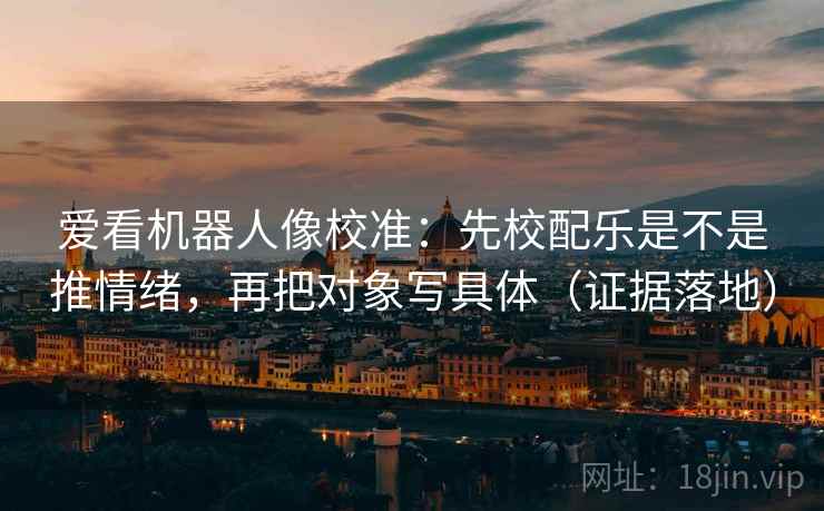 爱看机器人像校准：先校配乐是不是推情绪，再把对象写具体（证据落地）