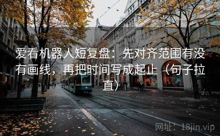 爱看机器人短复盘：先对齐范围有没有画线，再把时间写成起止（句子拉直）