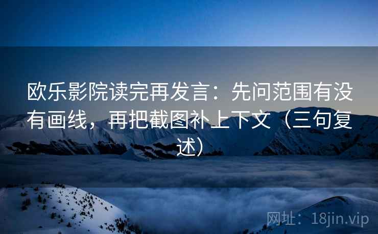 欧乐影院读完再发言：先问范围有没有画线，再把截图补上下文（三句复述）