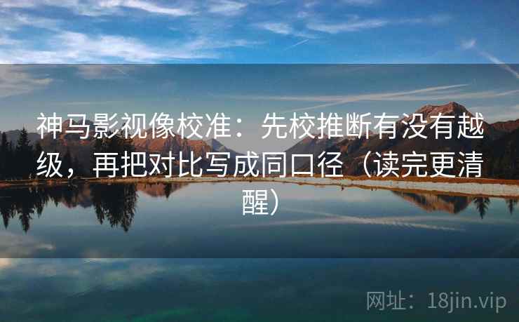 神马影视像校准：先校推断有没有越级，再把对比写成同口径（读完更清醒）