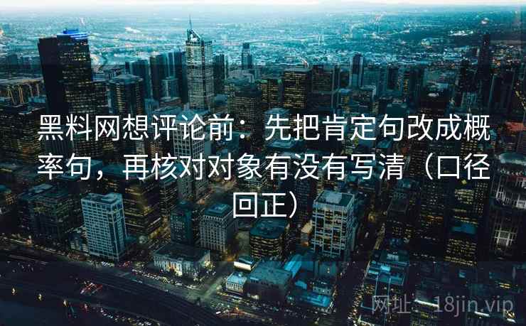 黑料网想评论前：先把肯定句改成概率句，再核对对象有没有写清（口径回正）
