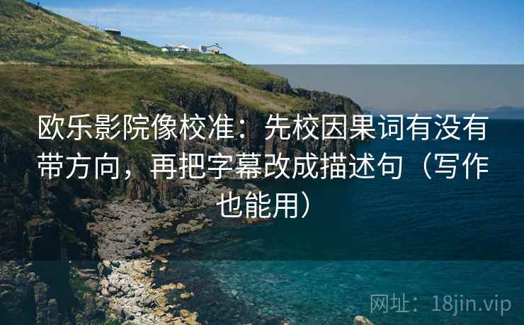欧乐影院像校准:先校因果词有没有带方向,再把字幕改成描述句(写作也能用) 欧乐影院像校准:先校因果词有没有带方向,再把字幕改成描述句(写作也能用)
