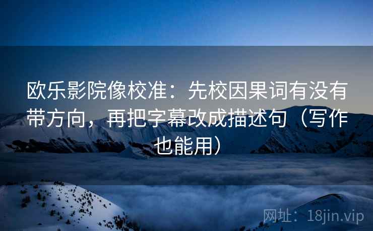 欧乐影院像校准:先校因果词有没有带方向,再把字幕改成描述句(写作也能用) 欧乐影院像校准:先校因果词有没有带方向,再把字幕改成描述句(写作也能用)