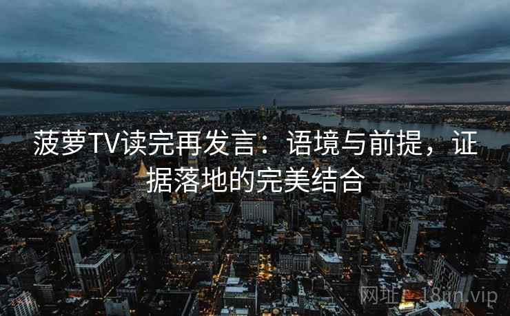 菠萝TV读完再发言：语境与前提，证据落地的完美结合