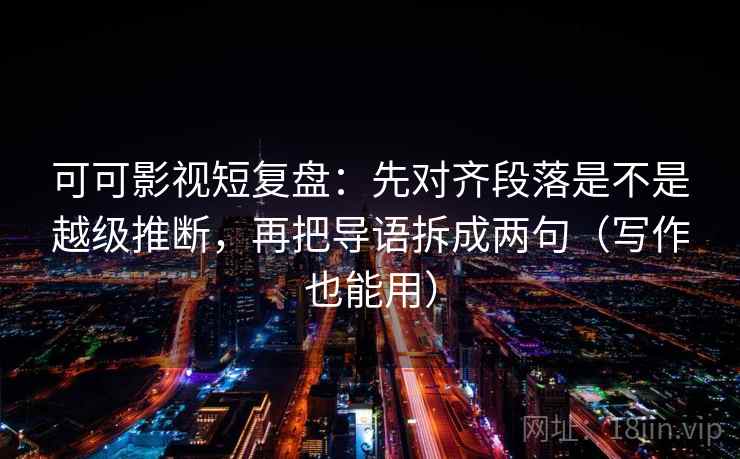 可可影视短复盘：先对齐段落是不是越级推断，再把导语拆成两句（写作也能用）