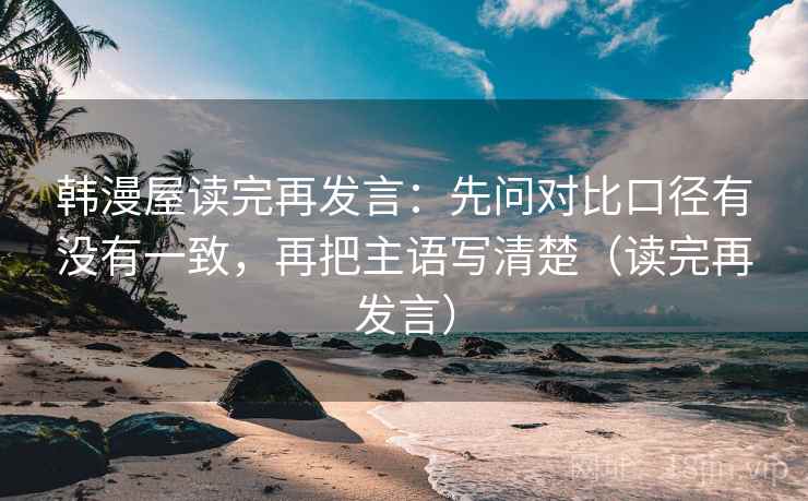 韩漫屋读完再发言：先问对比口径有没有一致，再把主语写清楚（读完再发言）