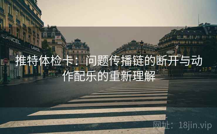 推特体检卡：问题传播链的断开与动作配乐的重新理解