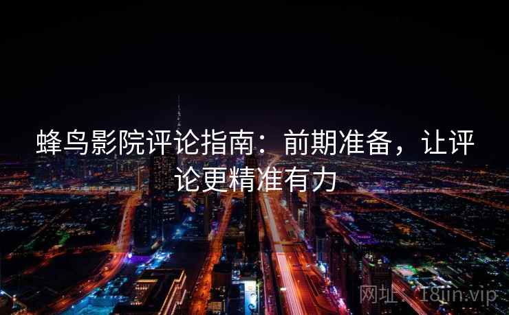 蜂鸟影院评论指南:前期准备,让评论更精准有力 蜂鸟影院评论指南:前期准备,让评论更精准有力