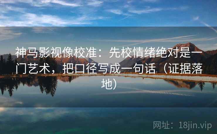 神马影视像校准：先校情绪绝对是一门艺术，把口径写成一句话（证据落地）