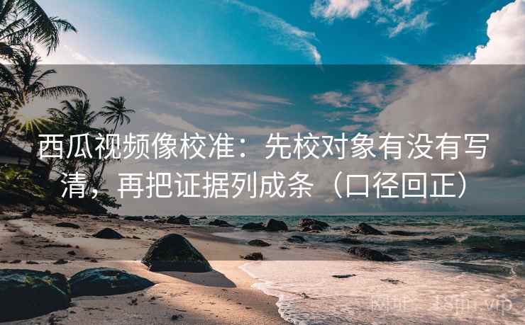 西瓜视频像校准:先校对象有没有写清,再把证据列成条(口径回正) 西瓜视频像校准:先校对象有没有写清,再把证据列成条(口径回正)