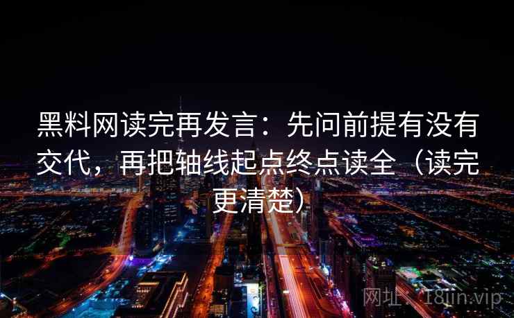 黑料网读完再发言:先问前提有没有交代,再把轴线起点终点读全(读完更清楚) 黑料网读完再发言:先问前提有没有交代,再把轴线起点终点读全(读完更清楚)