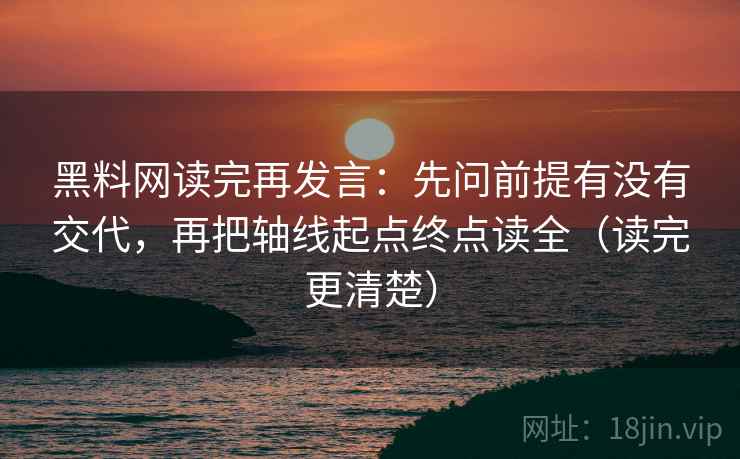 黑料网读完再发言:先问前提有没有交代,再把轴线起点终点读全(读完更清楚) 黑料网读完再发言:先问前提有没有交代,再把轴线起点终点读全(读完更清楚)