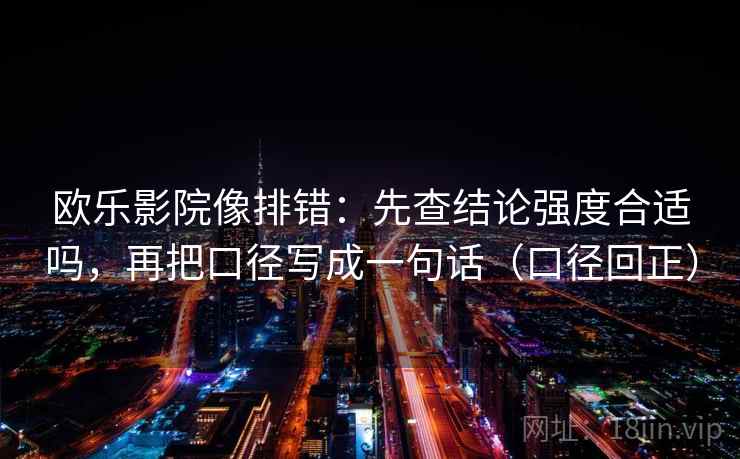 欧乐影院像排错:先查结论强度合适吗,再把口径写成一句话(口径回正) 欧乐影院像排错:先查结论强度合适吗,再把口径写成一句话(口径回正)