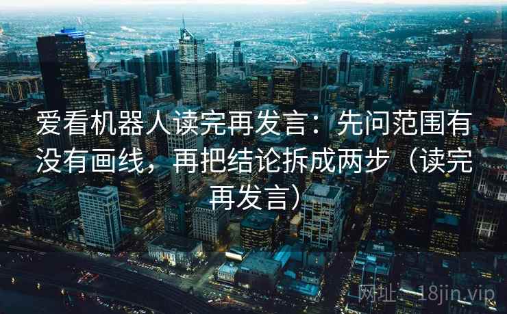 爱看机器人读完再发言:先问范围有没有画线,再把结论拆成两步(读完再发言) 爱看机器人读完再发言:先问范围有没有画线,再把结论拆成两步(读完再发言)