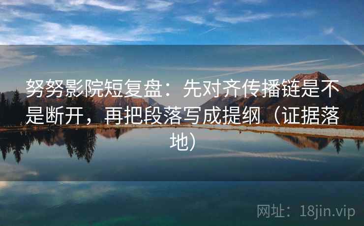 努努影院短复盘：先对齐传播链是不是断开，再把段落写成提纲（证据落地）