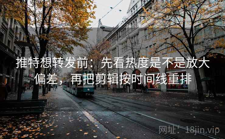 推特想转发前:先看热度是不是放大偏差,再把剪辑按时间线重排 推特想转发前:先看热度是不是放大偏差,再把剪辑按时间线重排