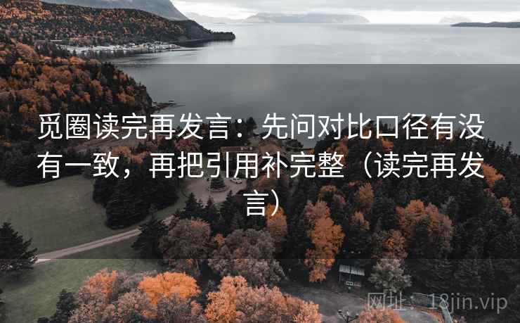 觅圈读完再发言:先问对比口径有没有一致,再把引用补完整(读完再发言) 觅圈读完再发言:先问对比口径有没有一致,再把引用补完整(读完再发言)