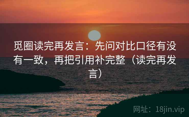 觅圈读完再发言:先问对比口径有没有一致,再把引用补完整(读完再发言) 觅圈读完再发言:先问对比口径有没有一致,再把引用补完整(读完再发言)