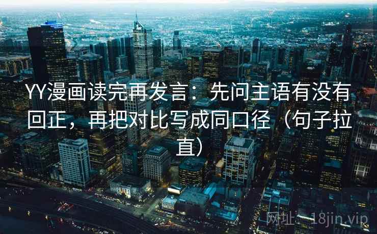 YY漫画读完再发言:先问主语有没有回正,再把对比写成同口径(句子拉直) YY漫画读完再发言:先问主语有没有回正,再把对比写成同口径(句子拉直)