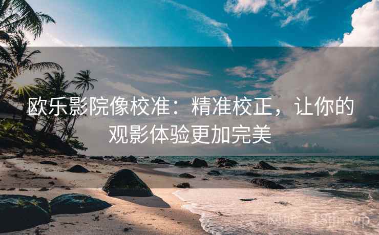 欧乐影院像校准:精准校正,让你的观影体验更加完美 欧乐影院像校准:精准校正,让你的观影体验更加完美