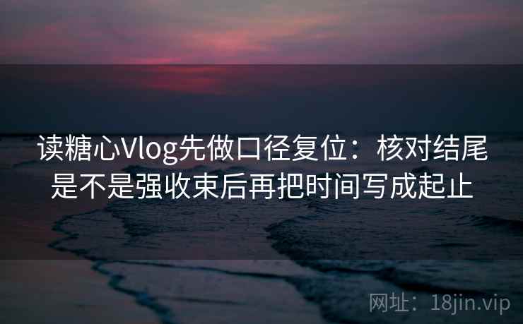 读糖心Vlog先做口径复位:核对结尾是不是强收束后再把时间写成起止 读糖心Vlog先做口径复位:核对结尾是不是强收束后再把时间写成起止
