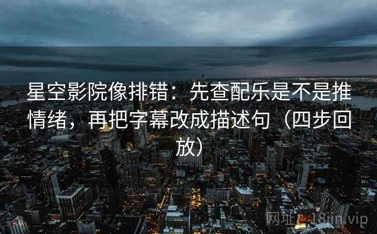 星空影院像排错:先查配乐是不是推情绪,再把字幕改成描述句(四步回放) 星空影院像排错:先查配乐是不是推情绪,再把字幕改成描述句(四步回放)