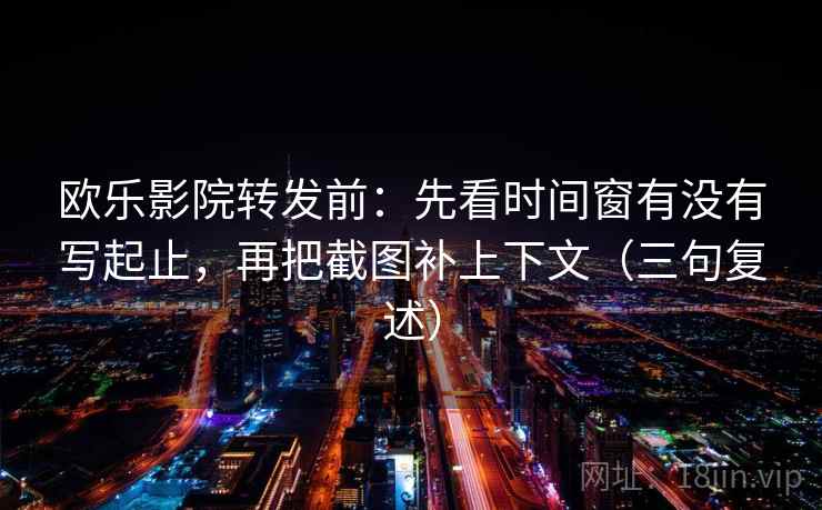 欧乐影院转发前：先看时间窗有没有写起止，再把截图补上下文（三句复述）