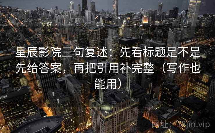 星辰影院三句复述：先看标题是不是先给答案，再把引用补完整（写作也能用）