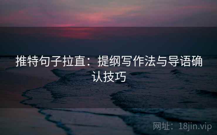 推特句子拉直：提纲写作法与导语确认技巧