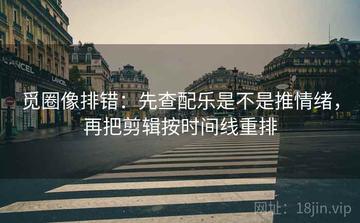 觅圈像排错：先查配乐是不是推情绪，再把剪辑按时间线重排