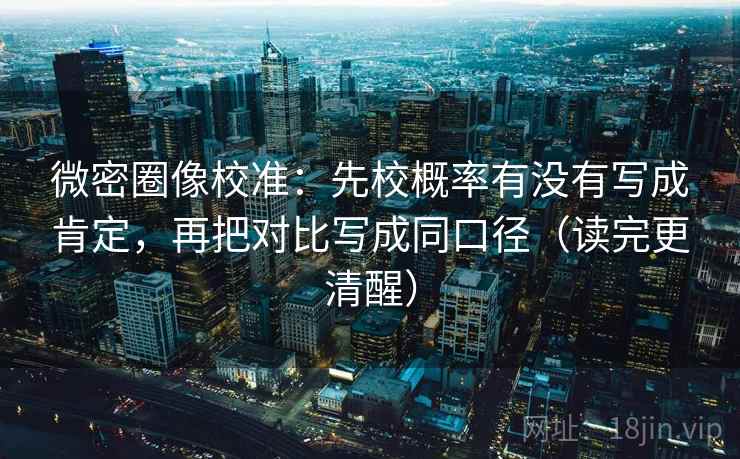 微密圈像校准：先校概率有没有写成肯定，再把对比写成同口径（读完更清醒）
