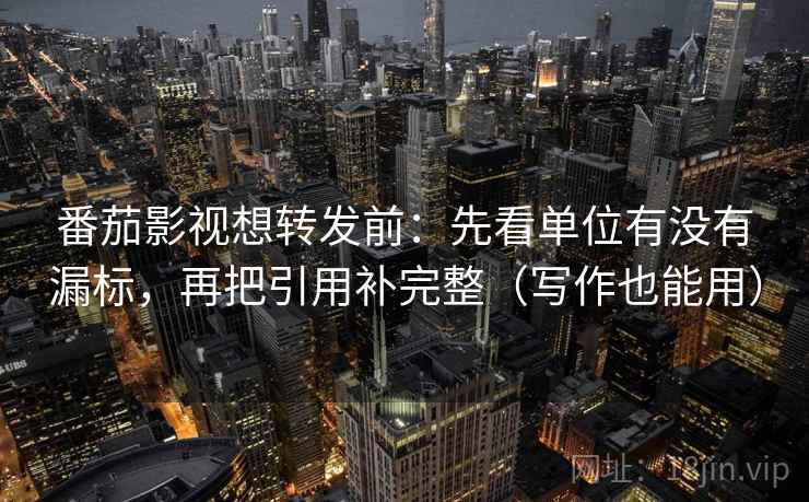 番茄影视想转发前：先看单位有没有漏标，再把引用补完整（写作也能用）