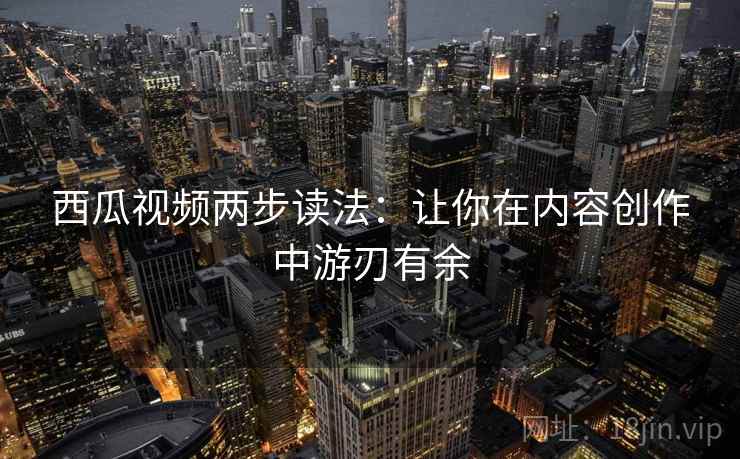 西瓜视频两步读法：让你在内容创作中游刃有余