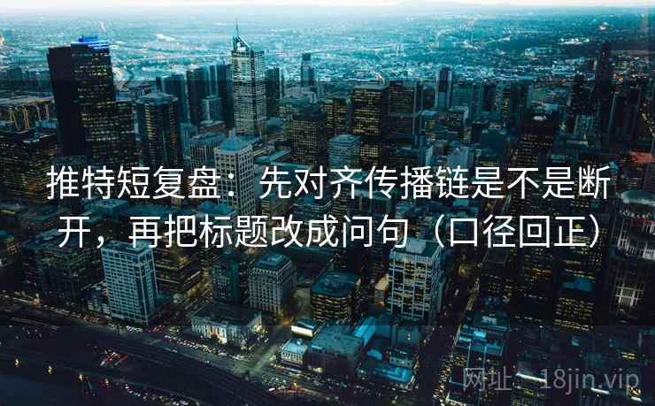 推特短复盘：先对齐传播链是不是断开，再把标题改成问句（口径回正）