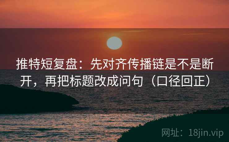 推特短复盘：先对齐传播链是不是断开，再把标题改成问句（口径回正）