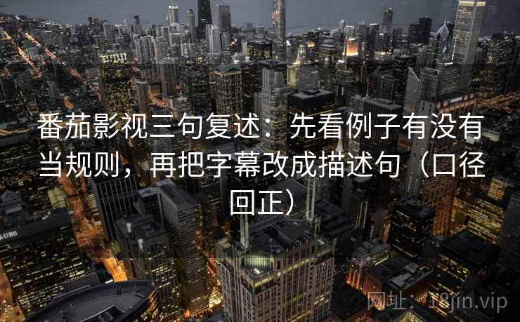 番茄影视三句复述：先看例子有没有当规则，再把字幕改成描述句（口径回正）