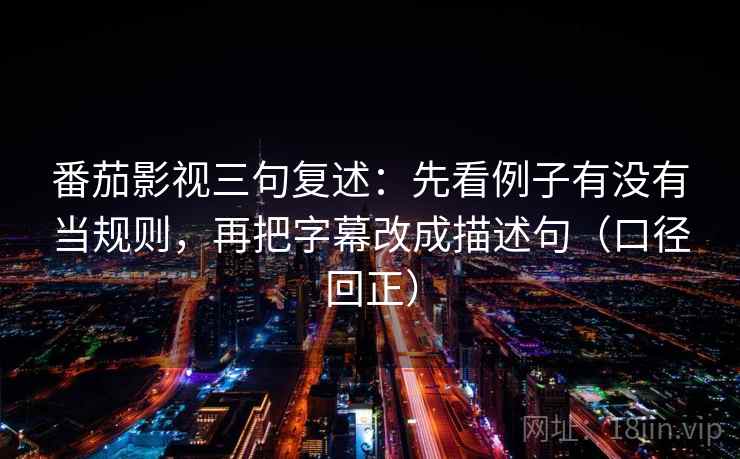 番茄影视三句复述：先看例子有没有当规则，再把字幕改成描述句（口径回正）