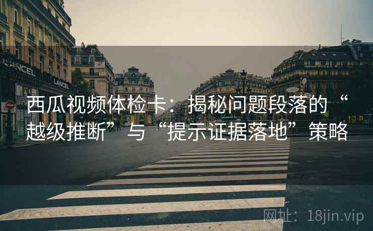 西瓜视频体检卡：揭秘问题段落的“越级推断”与“提示证据落地”策略