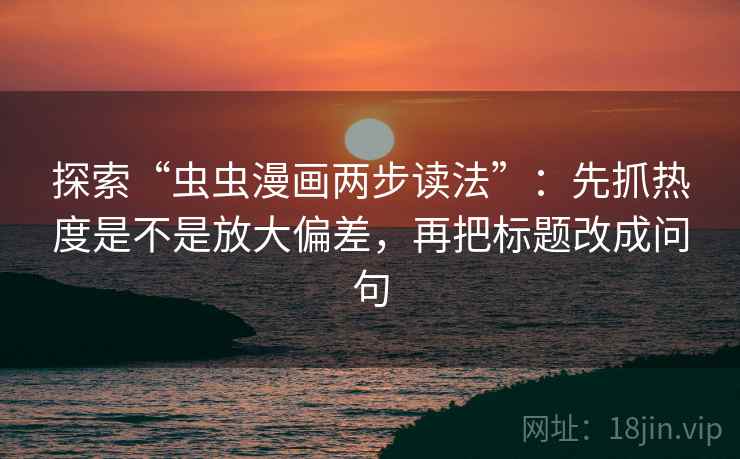 探索“虫虫漫画两步读法”：先抓热度是不是放大偏差，再把标题改成问句