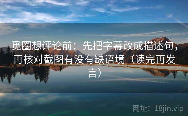觅圈想评论前：先把字幕改成描述句，再核对截图有没有缺语境（读完再发言）