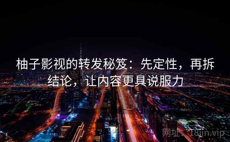 柚子影视的转发秘笈：先定性，再拆结论，让内容更具说服力