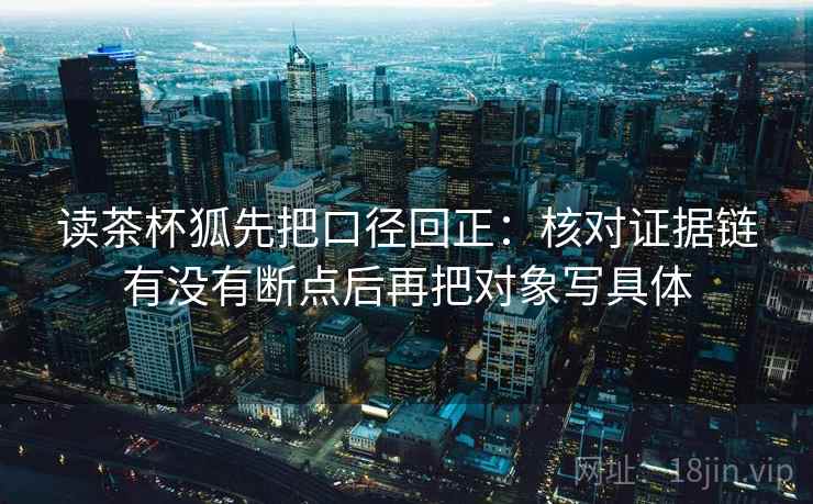 读茶杯狐先把口径回正：核对证据链有没有断点后再把对象写具体