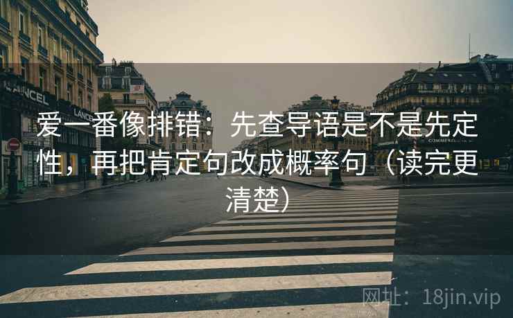 爱一番像排错：先查导语是不是先定性，再把肯定句改成概率句（读完更清楚）