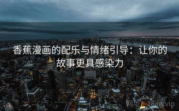 香蕉漫画的配乐与情绪引导:让你的故事更具感染力 香蕉漫画的配乐与情绪引导:让你的故事更具感染力