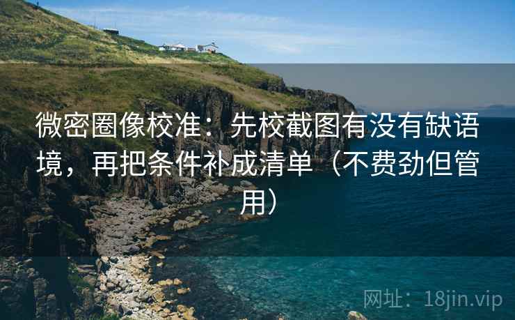 微密圈像校准:先校截图有没有缺语境,再把条件补成清单(不费劲但管用) 微密圈像校准:先校截图有没有缺语境,再把条件补成清单(不费劲但管用)