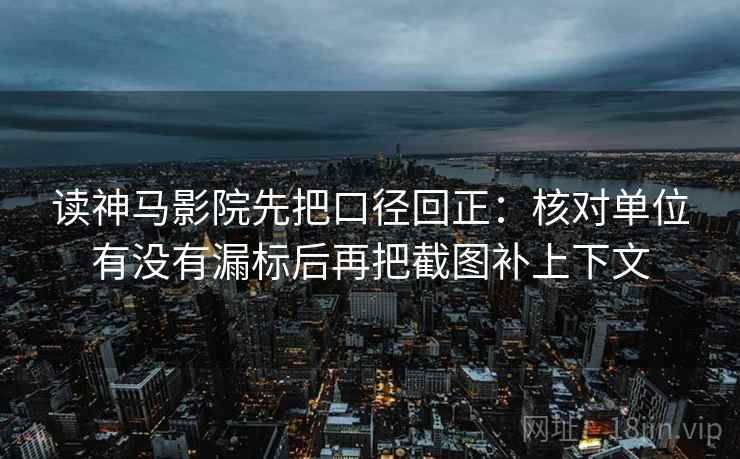 读神马影院先把口径回正：核对单位有没有漏标后再把截图补上下文