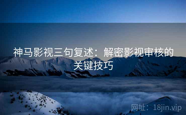 神马影视三句复述：解密影视审核的关键技巧
