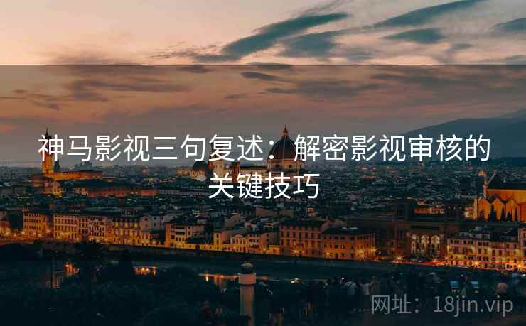 神马影视三句复述：解密影视审核的关键技巧